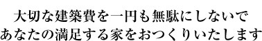 大切な建築費を一円も無駄にしないであなたの満足する家をおつくりいたします