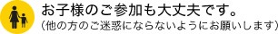 お子様のご参加も大丈夫です。（他の方のご迷惑にならないようにお願いします）
